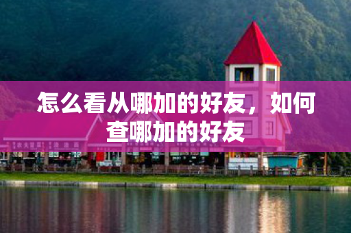 怎么看从哪加的好友,如何查哪加的好友 怎么看从哪加的好友,如何查哪加的好友