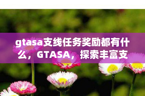gtasa支线任务奖励都有什么,GTASA,探索丰富支线任务与诱人奖励 gtasa支线任务奖励都有什么,GTASA,探索丰富支线任务与诱人奖励