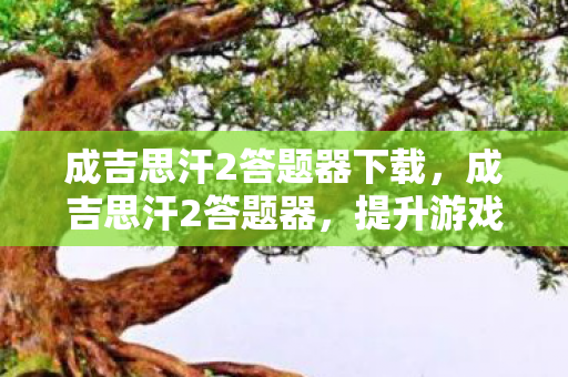 成吉思汗2答题器下载,成吉思汗2答题器,提升游戏效率与乐趣的利器 成吉思汗2答题器下载,成吉思汗2答题器,提升游戏效率与乐趣的利器