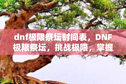 dnf极限祭坛时间表,DNF极限祭坛,挑战极限,掌握时间 dnf极限祭坛时间表,DNF极限祭坛,挑战极限,掌握时间