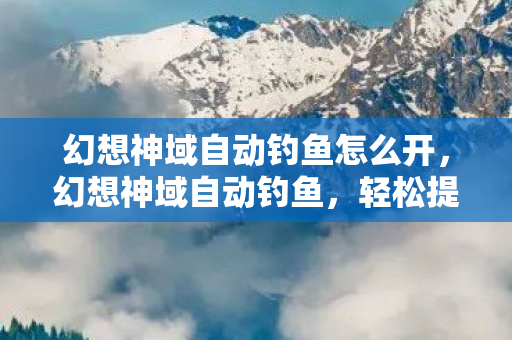 幻想神域自动钓鱼怎么开,幻想神域自动钓鱼,轻松提升游戏效率 幻想神域自动钓鱼怎么开,幻想神域自动钓鱼,轻松提升游戏效率