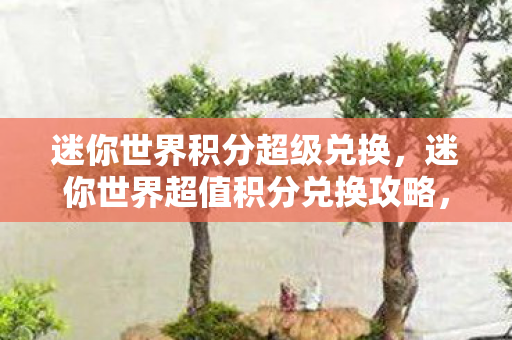 迷你世界积分超级兑换,迷你世界超值积分兑换攻略,解锁隐藏福利,玩转游戏新体验 迷你世界积分超级兑换,迷你世界超值积分兑换攻略,解锁隐藏福利,玩转游戏新体验