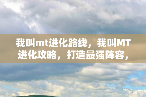 我叫mt进化路线，我叫MT进化攻略，打造最强阵容，征服副本与竞技场！