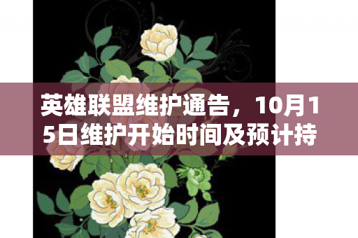 英雄联盟维护通告，10月15日维护开始时间及预计持续时间解析