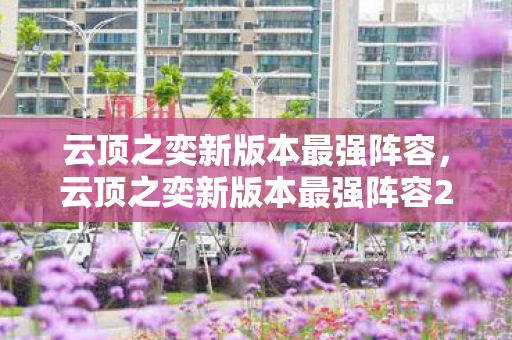云顶之奕新版本最强阵容,云顶之奕新版本最强阵容2021 云顶之奕新版本最强阵容,云顶之奕新版本最强阵容2021