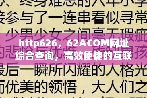 http626,62ACOM网址综合查询,高效便捷的互联网资源检索工具 http626,62ACOM网址综合查询,高效便捷的互联网资源检索工具
