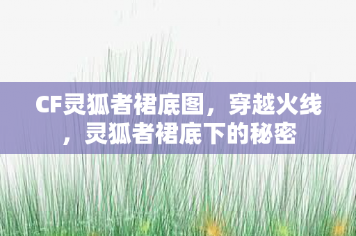 CF灵狐者裙底图,穿越火线,灵狐者裙底下的秘密 CF灵狐者裙底图,穿越火线,灵狐者裙底下的秘密