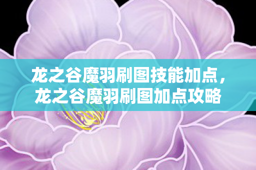 龙之谷魔羽刷图技能加点,龙之谷魔羽刷图加点攻略 龙之谷魔羽刷图技能加点,龙之谷魔羽刷图加点攻略