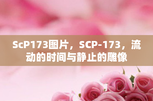 ScP173图片，SCP-173，流动的时间与静止的雕像