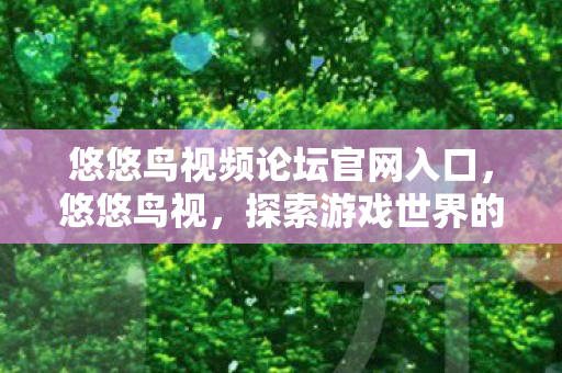 悠悠鸟视频论坛官网入口,悠悠鸟视,探索游戏世界的多元体验 悠悠鸟视频论坛官网入口,悠悠鸟视,探索游戏世界的多元体验