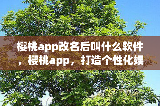 樱桃app改名后叫什么软件,樱桃app,打造个性化娱乐新体验 樱桃app改名后叫什么软件,樱桃app,打造个性化娱乐新体验