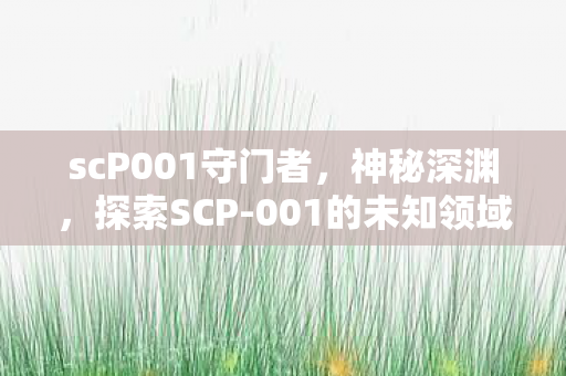 scP001守门者,神秘深渊,探索SCP-001的未知领域 scP001守门者,神秘深渊,探索SCP-001的未知领域