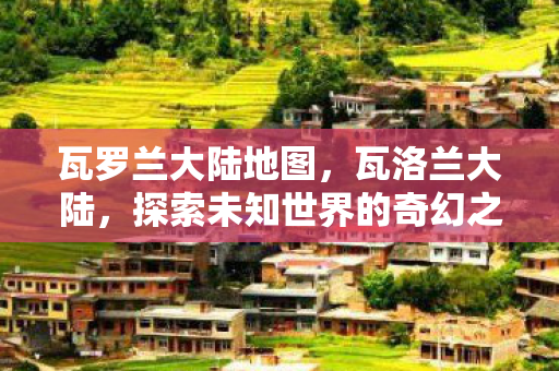 瓦罗兰大陆地图,瓦洛兰大陆,探索未知世界的奇幻之旅 瓦罗兰大陆地图,瓦洛兰大陆,探索未知世界的奇幻之旅