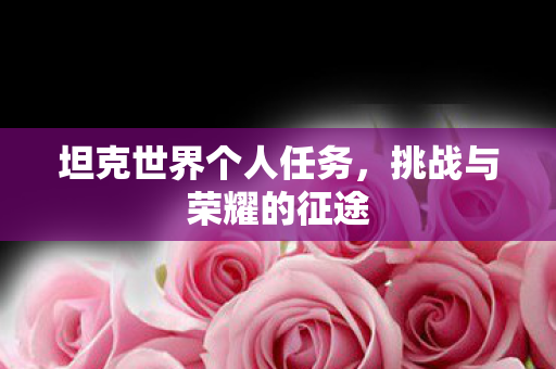 坦克世界个人任务,挑战与荣耀的征途 坦克世界个人任务,挑战与荣耀的征途