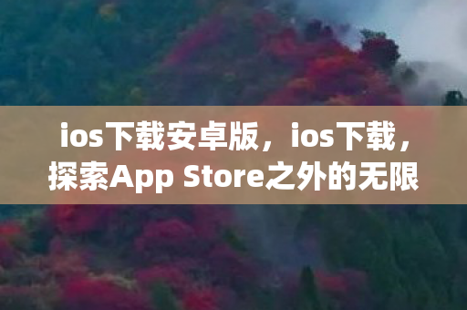 ios下载安卓版,ios下载,探索App Store之外的无限可能 ios下载安卓版,ios下载,探索App Store之外的无限可能