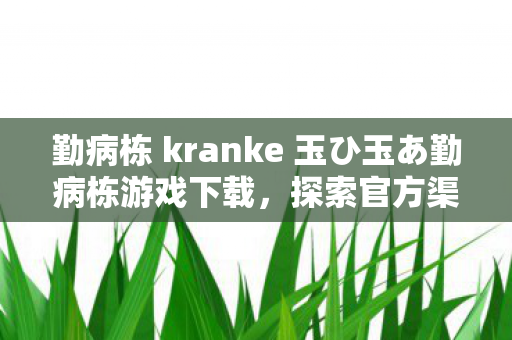 勤病栋 kranke 玉ひ玉あ勤病栋游戏下载,探索官方渠道的独特魅力 勤病栋 kranke 玉ひ玉あ勤病栋游戏下载,探索官方渠道的独特魅力