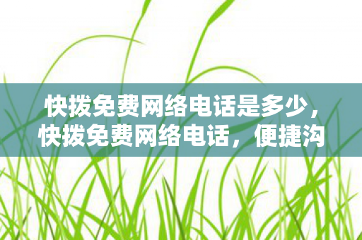 快拨免费网络电话是多少,快拨免费网络电话,便捷沟通的新选择 快拨免费网络电话是多少,快拨免费网络电话,便捷沟通的新选择