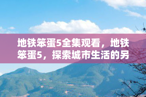 地铁笨蛋5全集观看,地铁笨蛋5,探索城市生活的另类视角 地铁笨蛋5全集观看,地铁笨蛋5,探索城市生活的另类视角