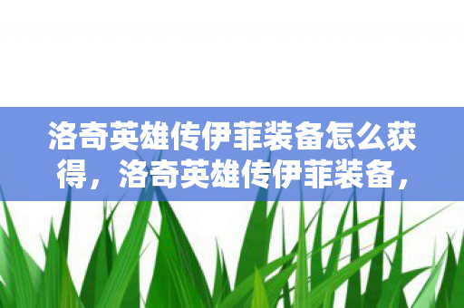 洛奇英雄传伊菲装备怎么获得，洛奇英雄传伊菲装备，打造完美战斗力的关键