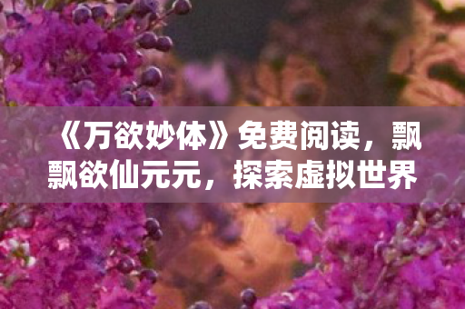 《万欲妙体》免费阅读，飘飘欲仙元元，探索虚拟世界的无限可能