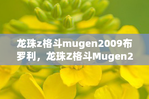 龙珠z格斗mugen2009布罗利,龙珠Z格斗Mugen2009,经典再现,激情燃烧的战斗回忆 龙珠z格斗mugen2009布罗利,龙珠Z格斗Mugen2009,经典再现,激情燃烧的战斗回忆