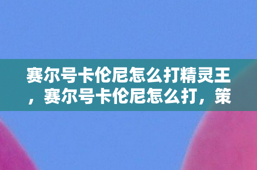 赛尔号卡伦尼怎么打精灵王,赛尔号卡伦尼怎么打,策略与技巧详解 赛尔号卡伦尼怎么打精灵王,赛尔号卡伦尼怎么打,策略与技巧详解