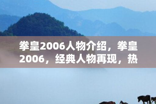 拳皇2006人物介绍,拳皇2006,经典人物再现,热血战斗再燃 拳皇2006人物介绍,拳皇2006,经典人物再现,热血战斗再燃