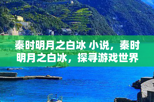 秦时明月之白冰 小说,秦时明月之白冰,探寻游戏世界的独特魅力 秦时明月之白冰 小说,秦时明月之白冰,探寻游戏世界的独特魅力