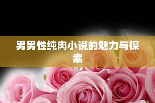 男男性纯肉小说的魅力与探索 男男性纯肉小说的魅力与探索