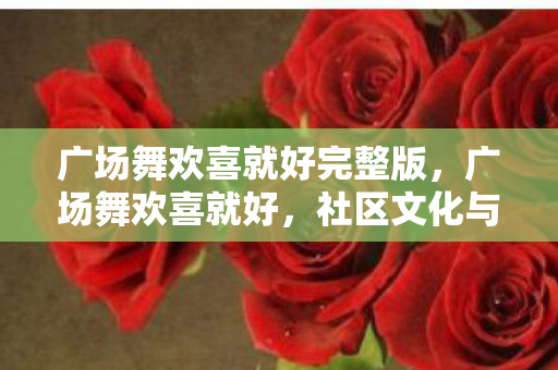 广场舞欢喜就好完整版，广场舞欢喜就好，社区文化与健康生活的完美融合