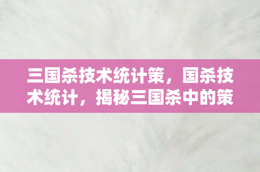 三国杀技术统计策,国杀技术统计,揭秘三国杀中的策略与智慧 三国杀技术统计策,国杀技术统计,揭秘三国杀中的策略与智慧