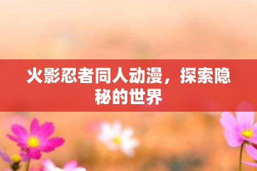 火影忍者同人动漫,探索隐秘的世界 火影忍者同人动漫,探索隐秘的世界