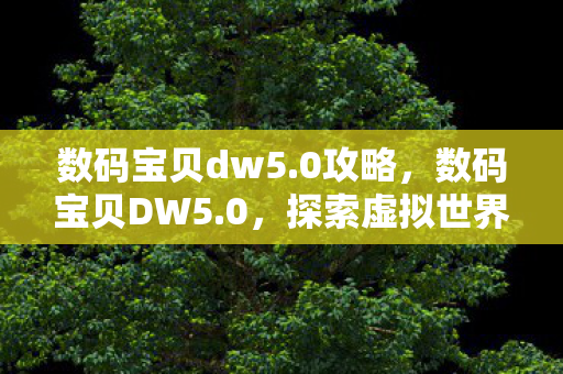 数码宝贝dw5.0攻略,数码宝贝DW5.0,探索虚拟世界的无限可能 数码宝贝dw5.0攻略,数码宝贝DW5.0,探索虚拟世界的无限可能