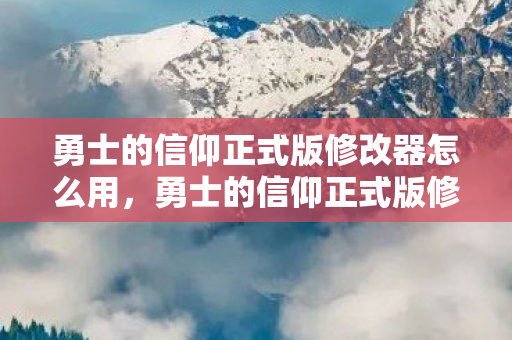 勇士的信仰正式版修改器怎么用,勇士的信仰正式版修改器,解锁无限可能的冒险之旅 勇士的信仰正式版修改器怎么用,勇士的信仰正式版修改器,解锁无限可能的冒险之旅