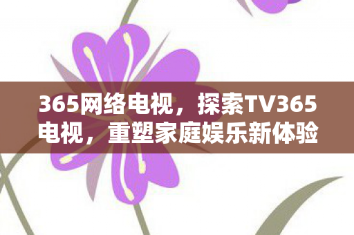365网络电视,探索TV365电视,重塑家庭娱乐新体验 365网络电视,探索TV365电视,重塑家庭娱乐新体验