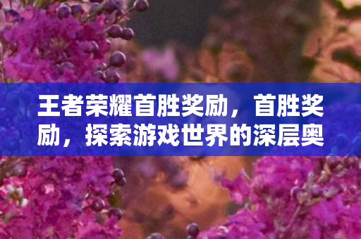 王者荣耀首胜奖励,首胜奖励,探索游戏世界的深层奥秘 王者荣耀首胜奖励,首胜奖励,探索游戏世界的深层奥秘