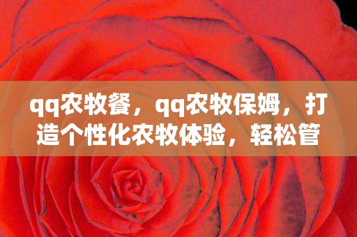 qq农牧餐,qq农牧保姆,打造个性化农牧体验,轻松管理你的农场与牧场 qq农牧餐,qq农牧保姆,打造个性化农牧体验,轻松管理你的农场与牧场