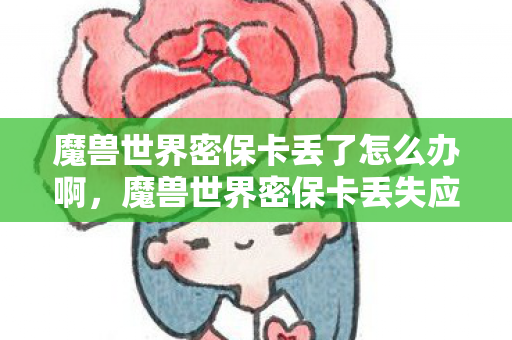 魔兽世界密保卡丢了怎么办啊,魔兽世界密保卡丢失应急处理指南 魔兽世界密保卡丢了怎么办啊,魔兽世界密保卡丢失应急处理指南