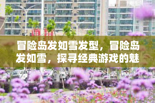 冒险岛发如雪发型,冒险岛发如雪,探寻经典游戏的魅力与传承 冒险岛发如雪发型,冒险岛发如雪,探寻经典游戏的魅力与传承