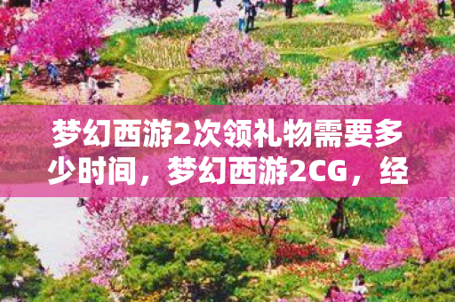 梦幻西游2次领礼物需要多少时间,梦幻西游2CG,经典再现,视觉盛宴 梦幻西游2次领礼物需要多少时间,梦幻西游2CG,经典再现,视觉盛宴
