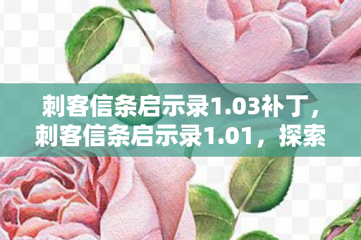 刺客信条启示录1.03补丁,刺客信条启示录1.01,探索历史与现实的交汇 刺客信条启示录1.03补丁,刺客信条启示录1.01,探索历史与现实的交汇