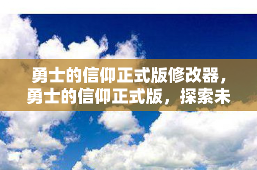 勇士的信仰正式版修改器，勇士的信仰正式版，探索未知世界的勇者之旅