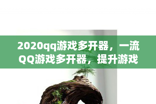 2020qq游戏多开器，一流QQ游戏多开器，提升游戏体验的利器