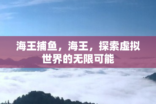 海王捕鱼，海王，探索虚拟世界的无限可能