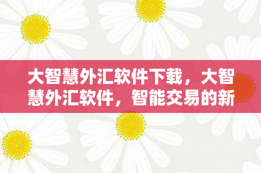 大智慧外汇软件下载,大智慧外汇软件,智能交易的新篇章 大智慧外汇软件下载,大智慧外汇软件,智能交易的新篇章
