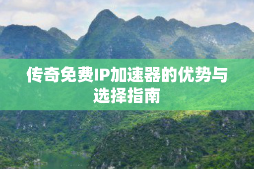 传奇免费IP加速器的优势与选择指南 传奇免费IP加速器的优势与选择指南