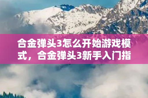 合金弹头3怎么开始游戏模式,合金弹头3新手入门指南 合金弹头3怎么开始游戏模式,合金弹头3新手入门指南
