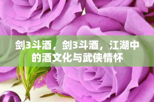剑3斗酒，剑3斗酒，江湖中的酒文化与武侠情怀