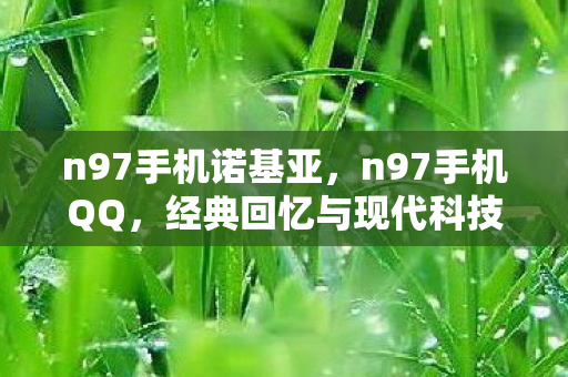 n97手机诺基亚,n97手机QQ,经典回忆与现代科技的融合 n97手机诺基亚,n97手机QQ,经典回忆与现代科技的融合