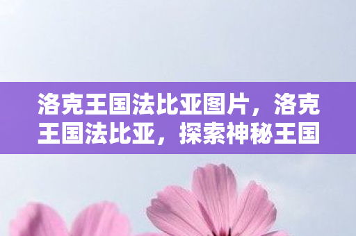 洛克王国法比亚图片，洛克王国法比亚，探索神秘王国的奇幻之旅